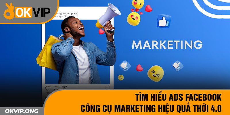 Tìm Hiểu Ads Facebook – Công Cụ Marketing Hiệu Quả Thời 4.0