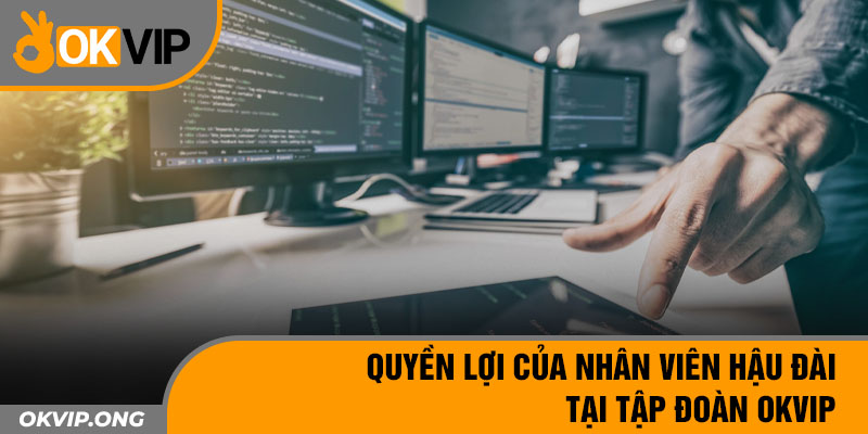 Quyền lợi của nhân viên hậu đài tại tập đoàn OKVIP