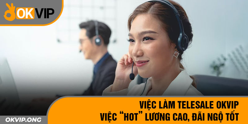 Việc Làm Telesale OKVIP – Việc “Hot” Lương Cao, Đãi Ngộ Tốt