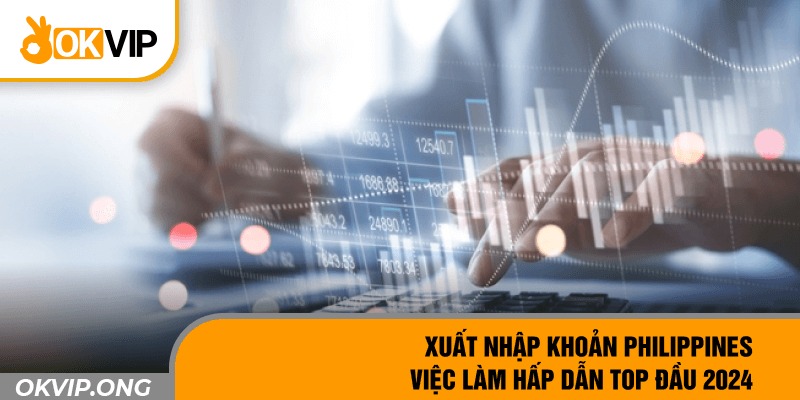 Xuất Nhập Khoản Philippines – Việc Làm Hấp Dẫn Top Đầu 2024