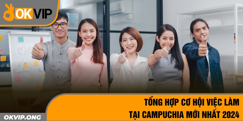 Tổng Hợp Cơ Hội Việc Làm Tại Campuchia Mới Nhất 2024