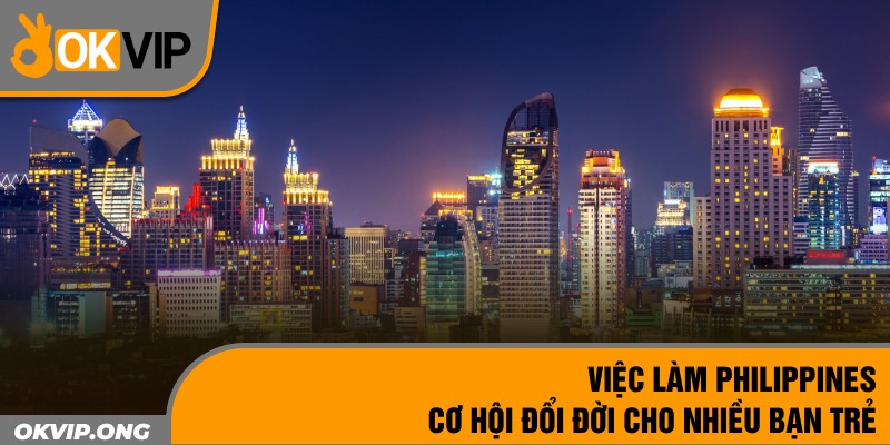 Việc Làm Philippines – Cơ Hội Đổi Đời Cho Nhiều Bạn Trẻ