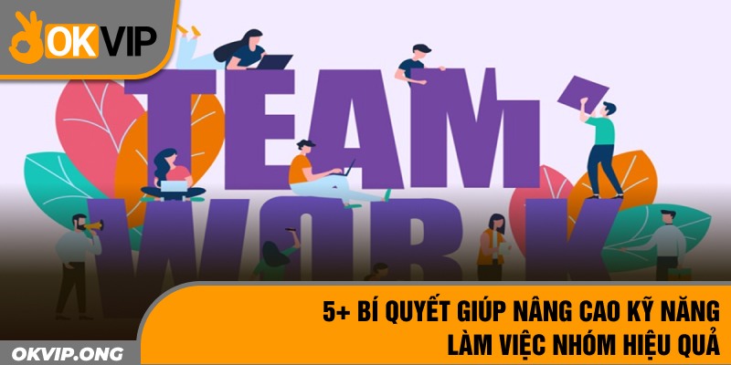 5+ Bí Quyết Giúp Nâng Cao Kỹ Năng Làm Việc Nhóm Hiệu Quả