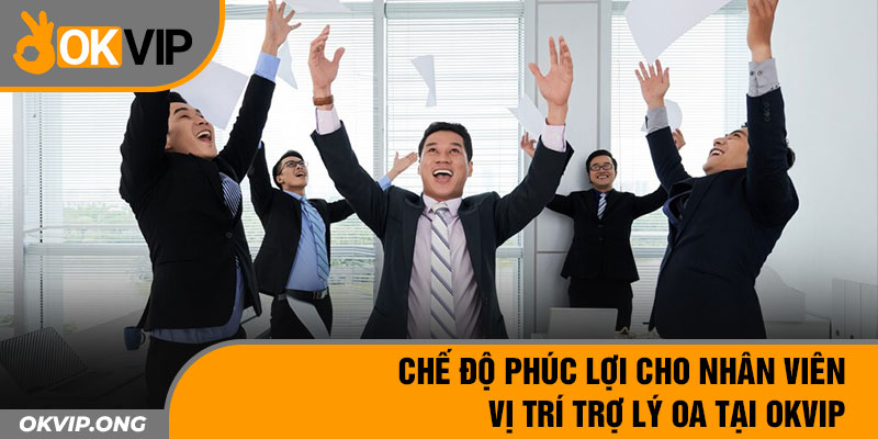 Chế độ phúc lợi cho nhân viên vị trí trợ lý OA tại OKVIP