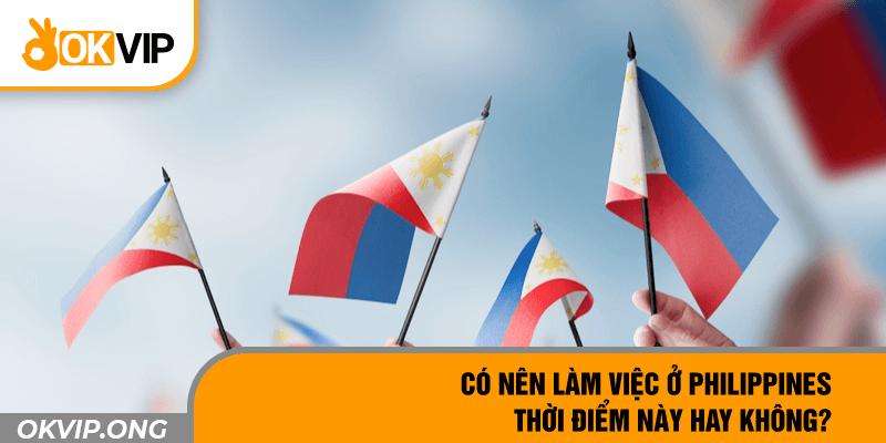 Có Nên Làm Việc Ở Philippines Thời Điểm Này Hay Không?