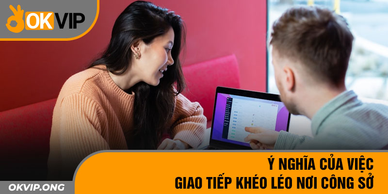 Ý nghĩa của việc giao tiếp khéo léo nơi công sở