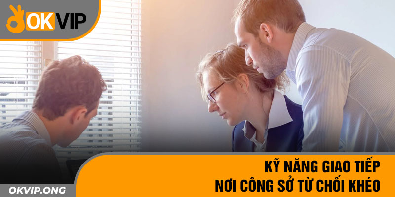 Kỹ năng giao tiếp nơi công sở từ chối khéo