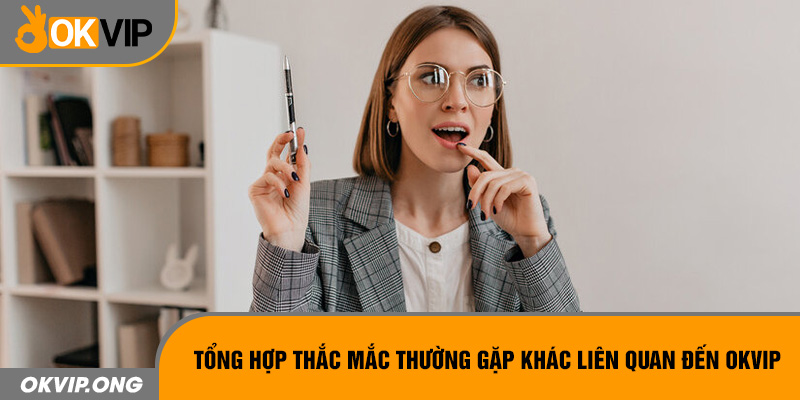 Tổng hợp thắc mắc thường gặp khác liên quan đến OKVIP