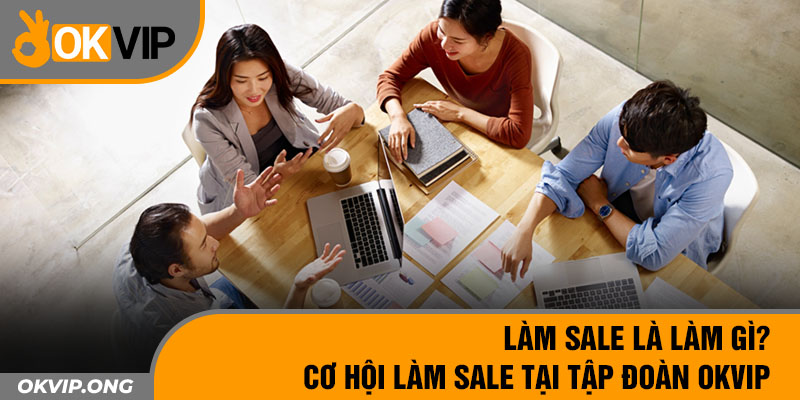 Làm Sale Là Làm Gì? – Cơ Hội Làm Sale Tại Tập Đoàn OKVIP