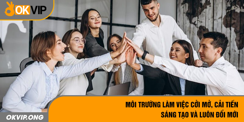 Môi trường làm việc cởi mở, cải tiến - sáng tạo và luôn đổi mới