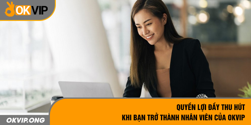 Quyền lợi đầy thu hút khi bạn trở thành nhân viên của OKVIP 