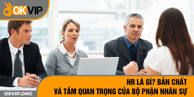 HR Là Gì? Bản Chất Và Tầm Quan Trọng Của Bộ Phận Nhân Sự