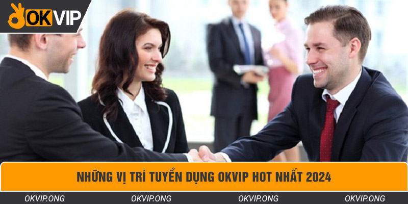 Những vị trí tuyển dụng OKVIP hot nhất 2024