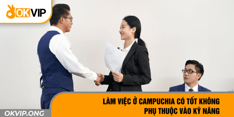 Làm việc ở Campuchia có tốt không phụ thuộc vào kỹ năng 