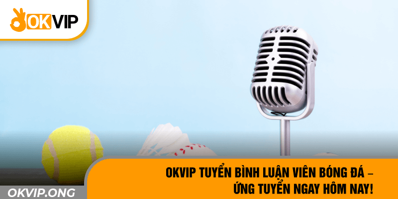 OKVIP Tuyển Bình Luận Viên Bóng Đá – Ứng Tuyển Ngay Hôm Nay!