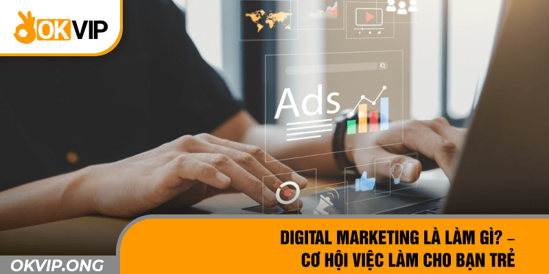 Digital Marketing Là làm Gì? – Cơ Hội Việc Làm Cho Bạn Trẻ