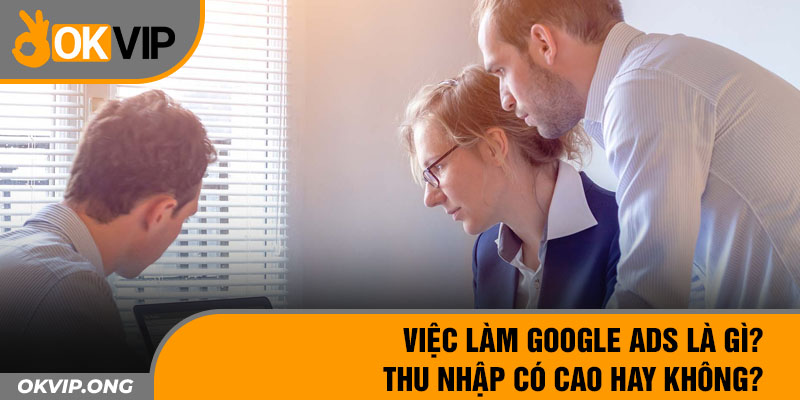 Việc Làm Google ADS Là Gì? Thu Nhập Có Cao Hay Không?