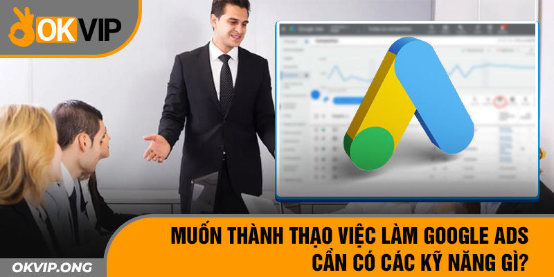 Muốn thành thạo việc làm Google ADS cần có các kỹ năng gì?