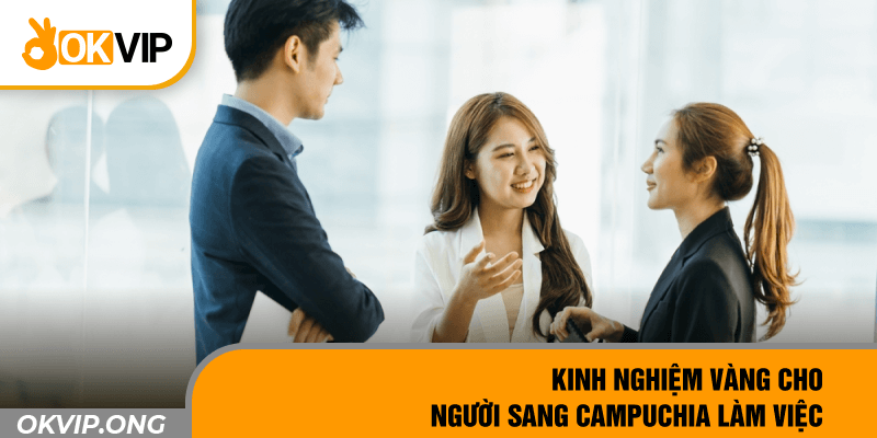 Kinh Nghiệm Vàng Cho Người Sang Campuchia Làm Việc