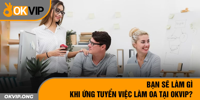 Bạn sẽ làm gì khi ứng tuyển việc làm OA tại OKVIP?