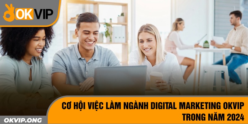 Cơ Hội Việc Làm Ngành Digital Marketing OKVIP Trong Năm 2024