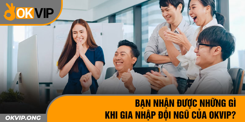 Bạn nhận được những gì khi gia nhập đội ngũ của OKVIP?