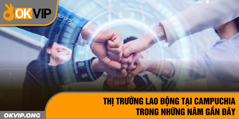 Thị trường lao động tại Campuchia trong những năm gần đây 