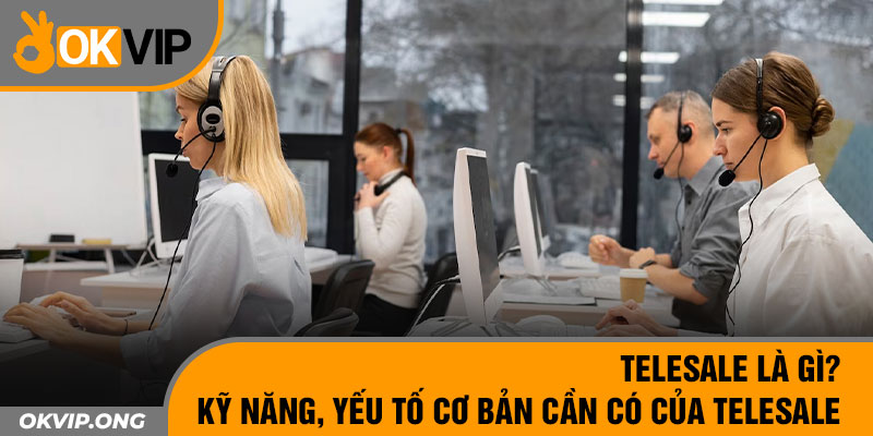 Telesale Là Gì? Kỹ Năng, Yếu Tố Cơ Bản Cần Có Của Telesale