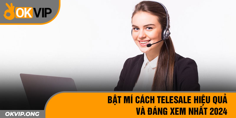 Bật Mí Cách Telesale Hiệu Quả Và Đáng Xem Nhất 2024