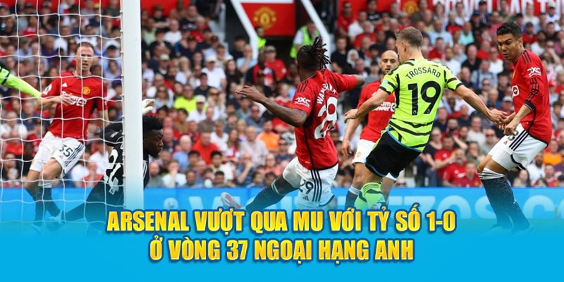 Arsenal vượt qua MU với tỷ số 1-0 ở vòng 37 Ngoại hạng Anh